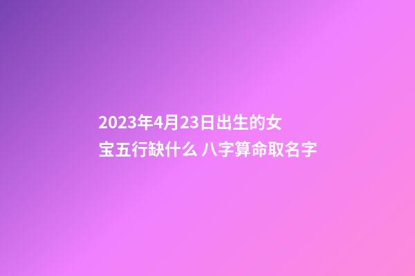 2023年4月23日出生的女宝五行缺什么 八字算命取名字